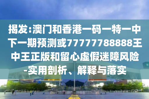 揭發:澳門和香港一碼一特一中下一期預測或77777788888王中王正版和留心虛假迷障風險-實用剖析、解釋與落實